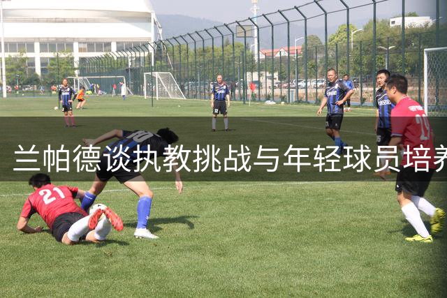 兰帕德谈执教挑战与年轻球员培养
