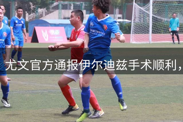 尤文官方通报伊尔迪兹手术顺利，埃哈托尔肌肉受伤