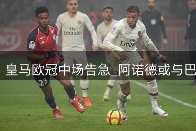 皇马欧冠中场告急 阿诺德或与巴尔韦德组成双后腰
